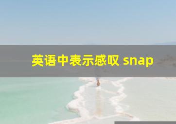 英语中表示感叹 snap